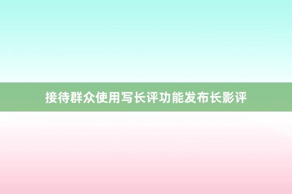 接待群众使用写长评功能发布长影评