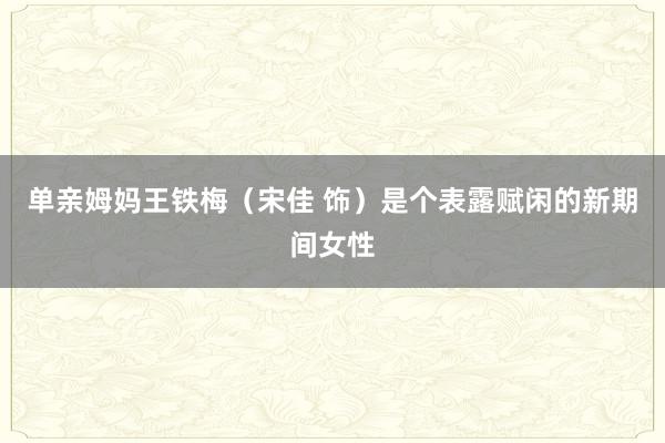 单亲姆妈王铁梅(宋佳 饰)是个表露赋闲的新期间女性