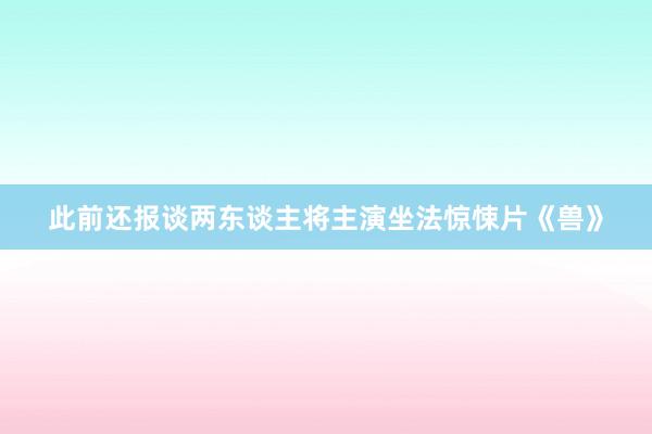 此前还报谈两东谈主将主演坐法惊悚片《兽》